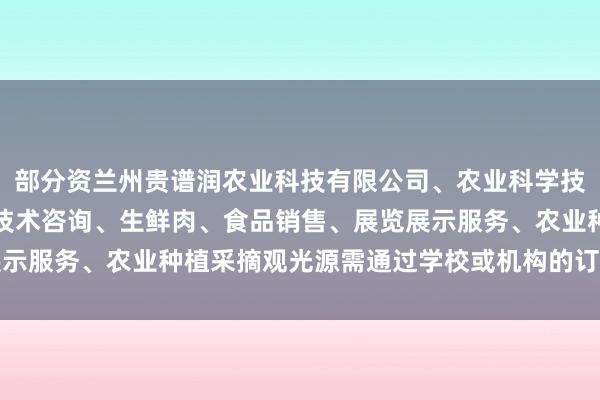部分资兰州贵谱润农业科技有限公司、农业科学技术的研发、技术推广、技术咨询、生鲜肉、食品销售、展览展示服务、农业种植采摘观光源需通过学校或机构的订阅智力看望