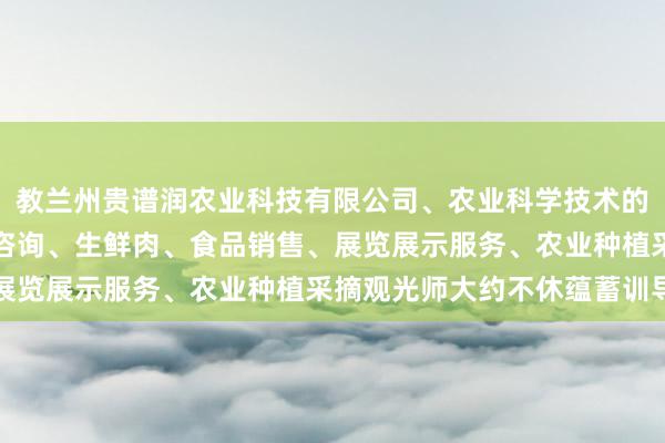教兰州贵谱润农业科技有限公司、农业科学技术的研发、技术推广、技术咨询、生鲜肉、食品销售、展览展示服务、农业种植采摘观光师大约不休蕴蓄训导