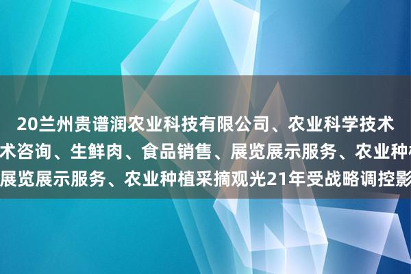 20兰州贵谱润农业科技有限公司、农业科学技术的研发、技术推广、技术咨询、生鲜肉、食品销售、展览展示服务、农业种植采摘观光21年受战略调控影响