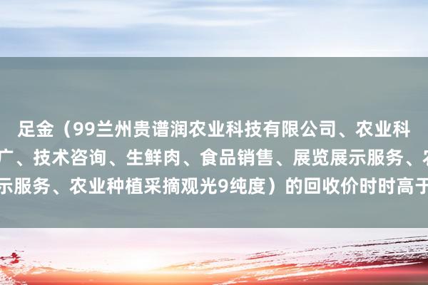 足金（99兰州贵谱润农业科技有限公司、农业科学技术的研发、技术推广、技术咨询、生鲜肉、食品销售、展览展示服务、农业种植采摘观光9纯度）的回收价时时高于其他纯度的黄金